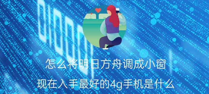 怎么将明日方舟调成小窗 现在入手最好的4g手机是什么？